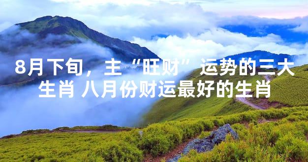 8月下旬，主“旺财”运势的三大生肖 八月份财运最好的生肖